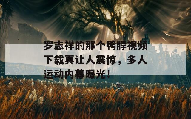 羅志祥的那個(gè)鴨脖視頻下載真讓人震驚，多人運(yùn)動(dòng)內(nèi)幕曝光！