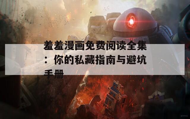 羞羞漫畫免費(fèi)閱讀全集：你的私藏指南與避坑手冊(cè)