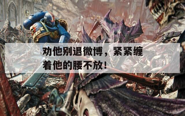 勸他別退微博，緊緊纏著他的腰不放！