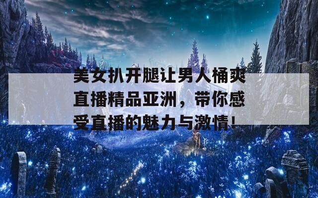 美女扒開(kāi)腿讓男人桶爽直播精品亞洲，帶你感受直播的魅力與激情！