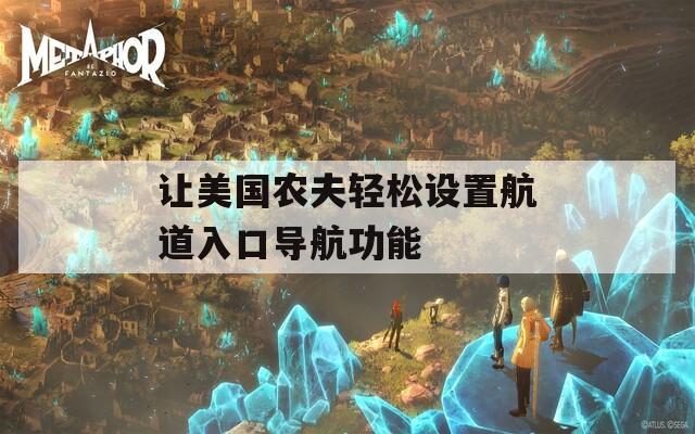 讓美國農(nóng)夫輕松設(shè)置航道入口導(dǎo)航功能