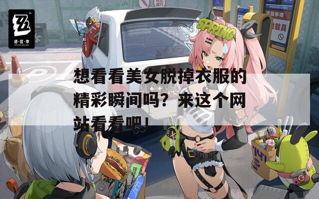 想看看美女脫掉衣服的精彩瞬間嗎？來這個網(wǎng)站看看吧！