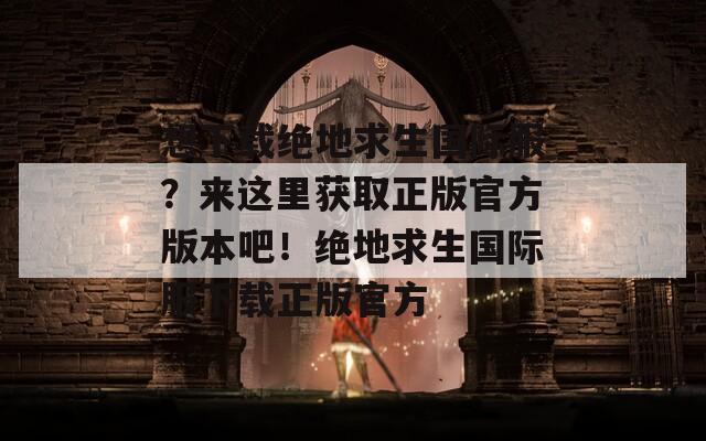 想下載絕地求生國(guó)際服？來(lái)這里獲取正版官方版本吧！絕地求生國(guó)際服下載正版官方