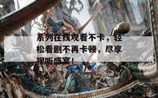 系列在線觀看不卡，輕松看劇不再卡頓，盡享視聽盛宴！
