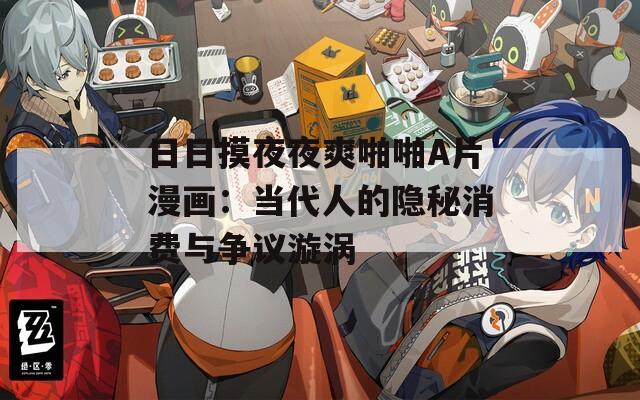 日日摸夜夜爽啪啪A片漫畫：當代人的隱秘消費與爭議漩渦