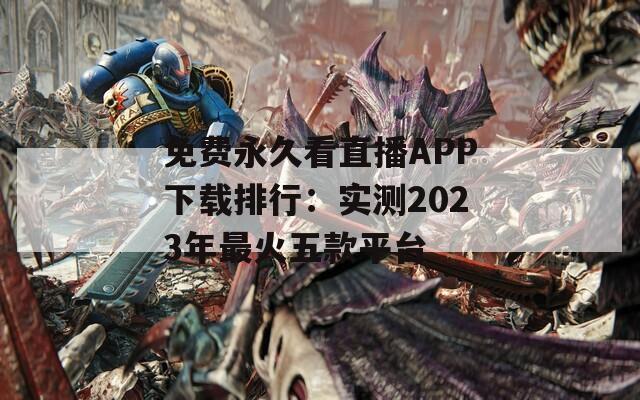 免費永久看直播APP下載排行：實測2023年最火五款平臺