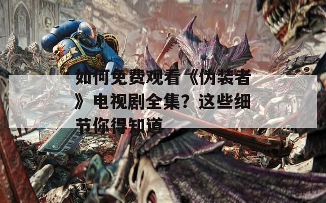 如何免費(fèi)觀看《偽裝者》電視劇全集？這些細(xì)節(jié)你得知道