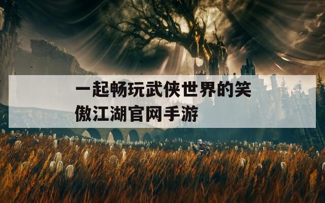 一起暢玩武俠世界的笑傲江湖官網(wǎng)手游