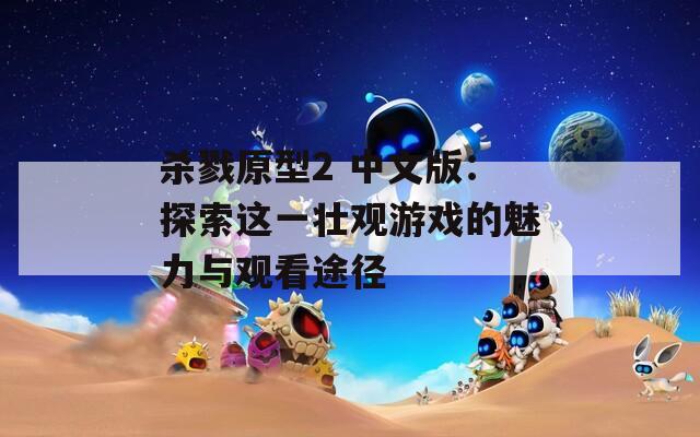殺戮原型2 中文版：探索這一壯觀游戲的魅力與觀看途徑