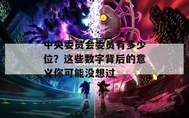 中央委員會(huì)委員有多少位？這些數(shù)字背后的意義你可能沒想過