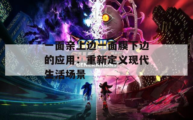 一面親上邊一面膜下邊的應(yīng)用：重新定義現(xiàn)代生活場景