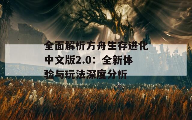 全面解析方舟生存進(jìn)化中文版2.0：全新體驗(yàn)與玩法深度分析