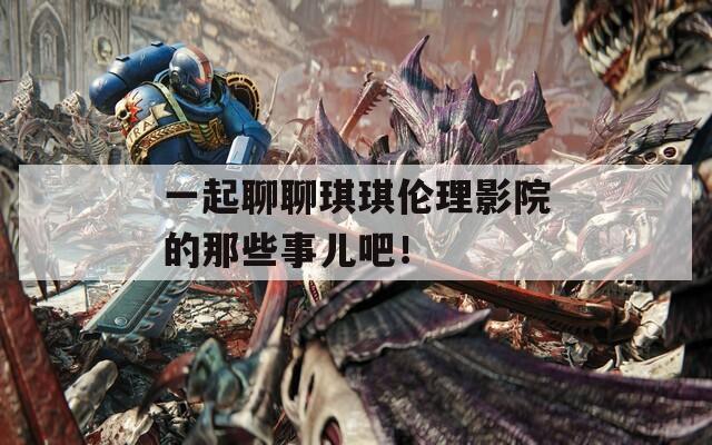 一起聊聊琪琪倫理影院的那些事兒吧！