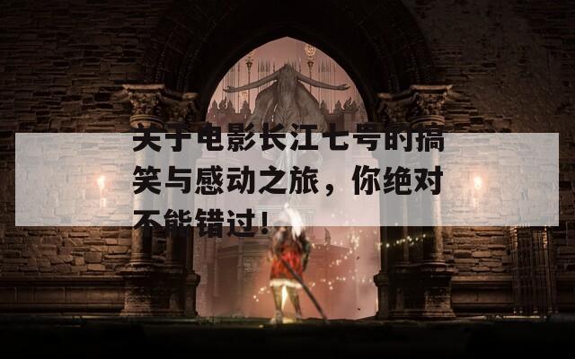 關(guān)于電影長(zhǎng)江七號(hào)的搞笑與感動(dòng)之旅，你絕對(duì)不能錯(cuò)過！