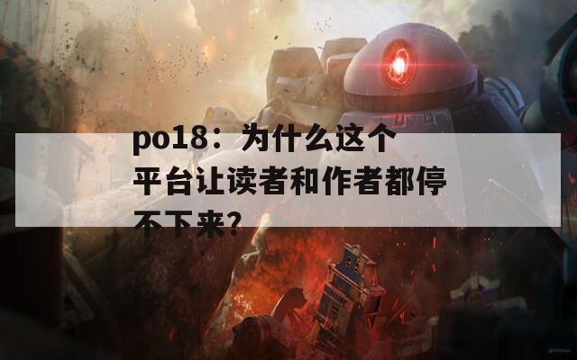 po18：為什么這個(gè)平臺(tái)讓讀者和作者都停不下來(lái)？