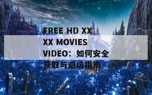 FREE HD XXXX MOVIES VIDEO：如何安全獲取與避坑指南