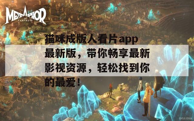 貓咪成版人看片app最新版，帶你暢享最新影視資源，輕松找到你的最愛(ài)！