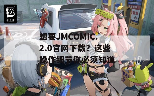 想要JMCOMIC.2.0官網(wǎng)下載？這些操作細(xì)節(jié)你必須知道