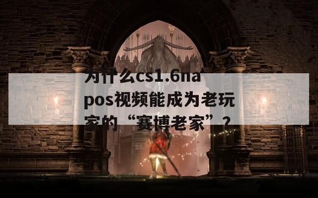 為什么cs1.6napos視頻能成為老玩家的“賽博老家”？
