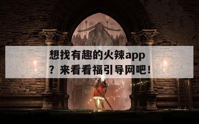 想找有趣的火辣app？來看看福引導網(wǎng)吧！