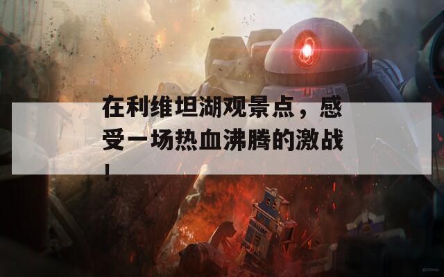 在利維坦湖觀景點，感受一場熱血沸騰的激戰(zhàn)！