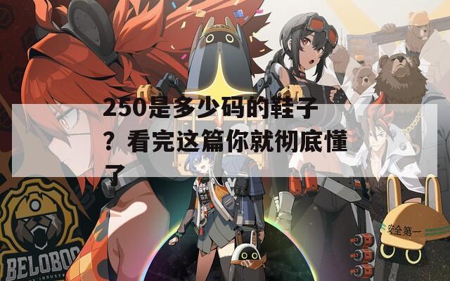 250是多少碼的鞋子？看完這篇你就徹底懂了
