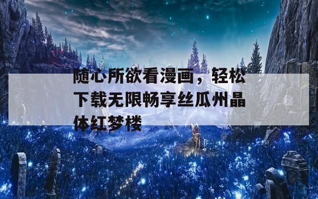 隨心所欲看漫畫，輕松下載無限暢享絲瓜州晶體紅夢樓