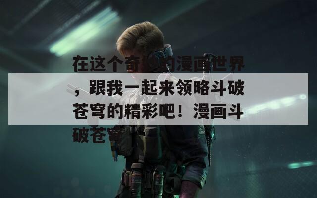 在這個奇妙的漫畫世界，跟我一起來領略斗破蒼穹的精彩吧！漫畫斗破蒼穹