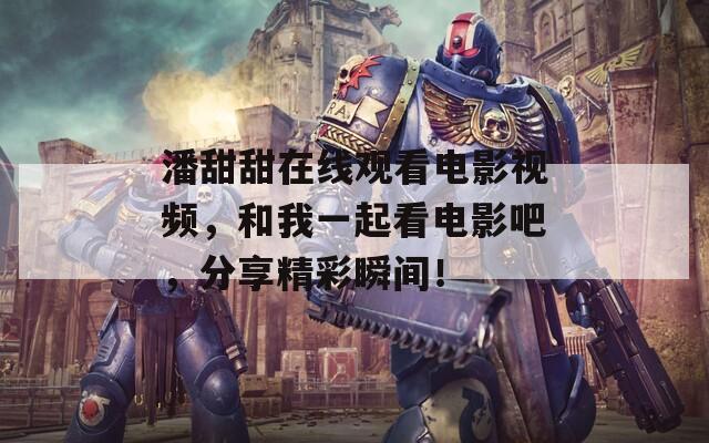 潘甜甜在線觀看電影視頻，和我一起看電影吧，分享精彩瞬間！