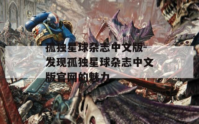 孤獨(dú)星球雜志中文版-發(fā)現(xiàn)孤獨(dú)星球雜志中文版官網(wǎng)的魅力