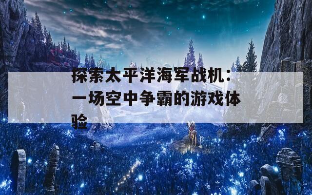 探索太平洋海軍戰(zhàn)機(jī)：一場(chǎng)空中爭(zhēng)霸的游戲體驗(yàn)