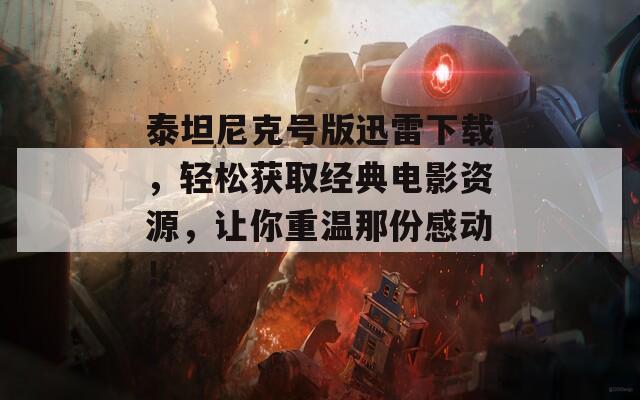 泰坦尼克號(hào)版迅雷下載，輕松獲取經(jīng)典電影資源，讓你重溫那份感動(dòng)！