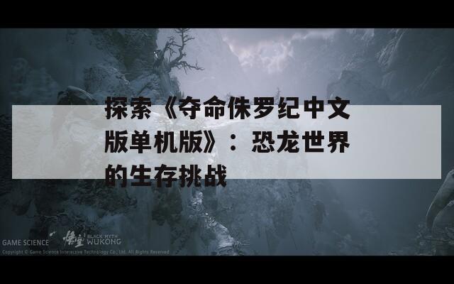 探索《奪命侏羅紀中文版單機版》：恐龍世界的生存挑戰(zhàn)