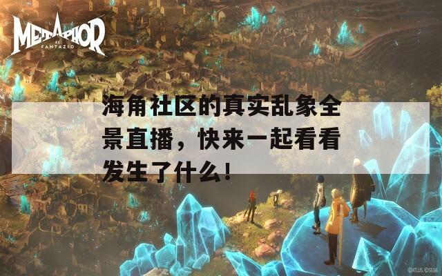 海角社區(qū)的真實亂象全景直播，快來一起看看發(fā)生了什么！