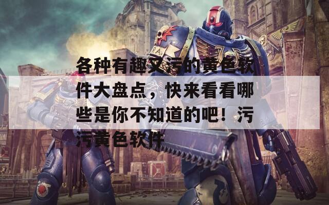 各種有趣又污的黃色軟件大盤點，快來看看哪些是你不知道的吧！污污黃色軟件
