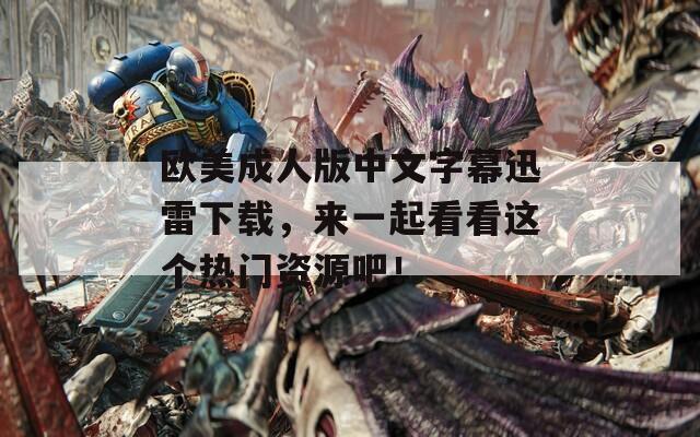 歐美成人版中文字幕迅雷下載，來一起看看這個熱門資源吧！
