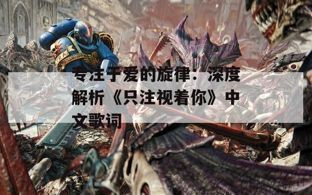 專注于愛的旋律：深度解析《只注視著你》中文歌詞