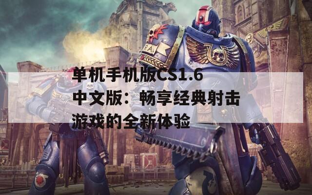 單機手機版CS1.6中文版：暢享經典射擊游戲的全新體驗