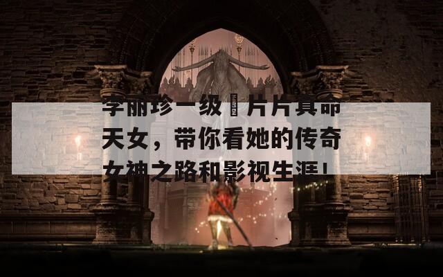李麗珍一級婬片片真命天女，帶你看她的傳奇女神之路和影視生涯！