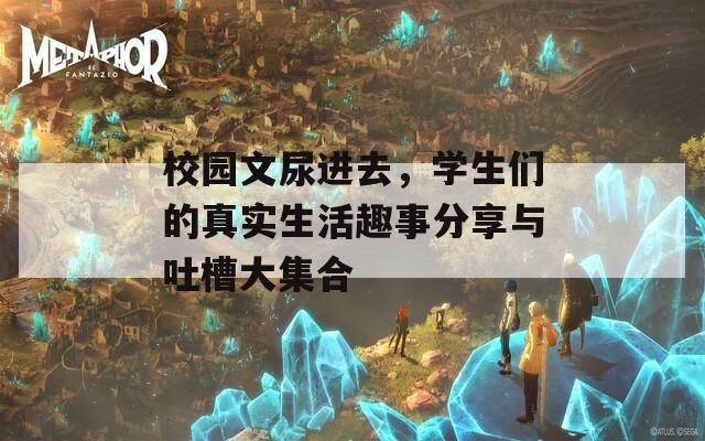 校園文尿進(jìn)去，學(xué)生們的真實生活趣事分享與吐槽大集合