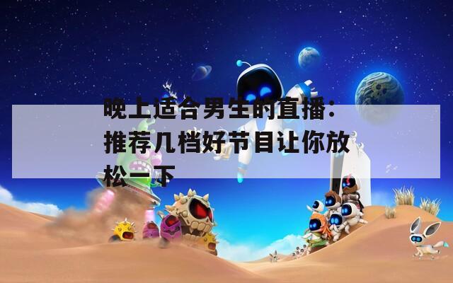 晚上適合男生的直播：推薦幾檔好節(jié)目讓你放松一下