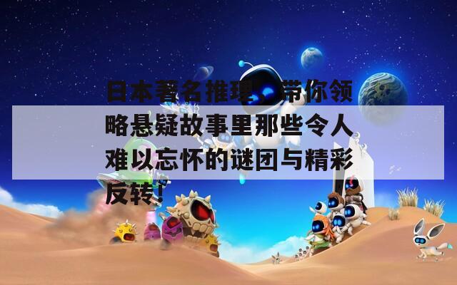 日本著名推理，帶你領(lǐng)略懸疑故事里那些令人難以忘懷的謎團(tuán)與精彩反轉(zhuǎn)！