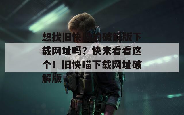 想找舊快喵的破解版下載網(wǎng)址嗎？快來(lái)看看這個(gè)！舊快喵下載網(wǎng)址破解版