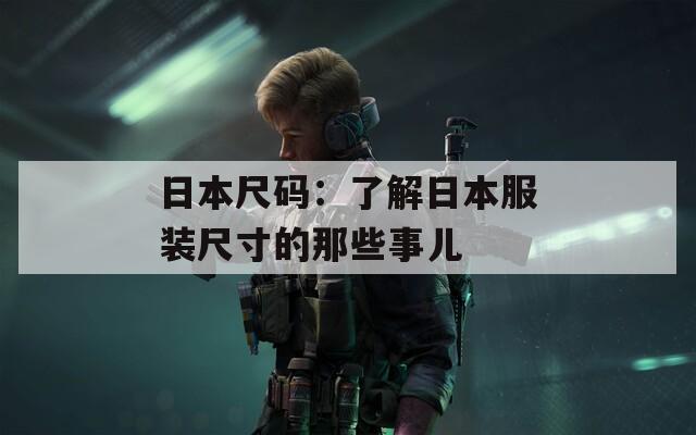 日本尺碼：了解日本服裝尺寸的那些事兒