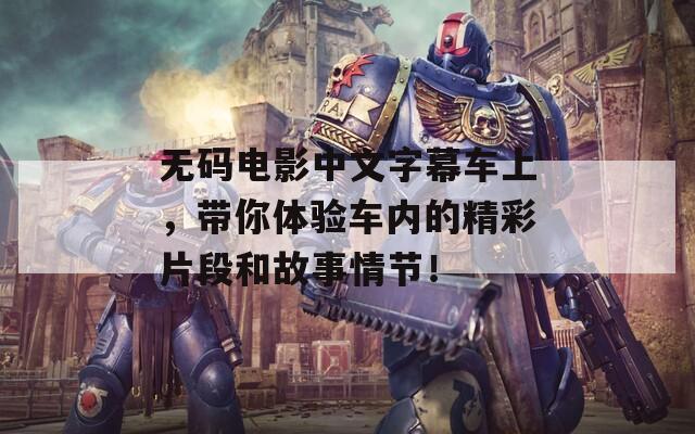 無碼電影中文字幕車上，帶你體驗車內的精彩片段和故事情節(jié)！