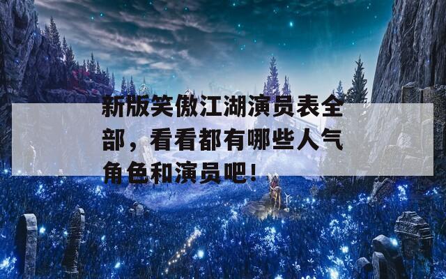 新版笑傲江湖演員表全部，看看都有哪些人氣角色和演員吧！