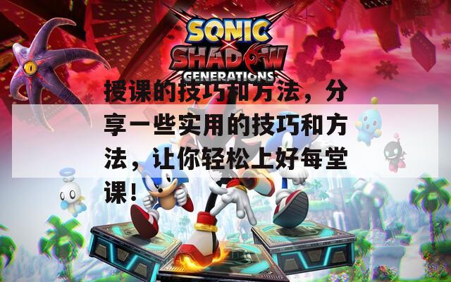 授課的技巧和方法，分享一些實(shí)用的技巧和方法，讓你輕松上好每堂課！