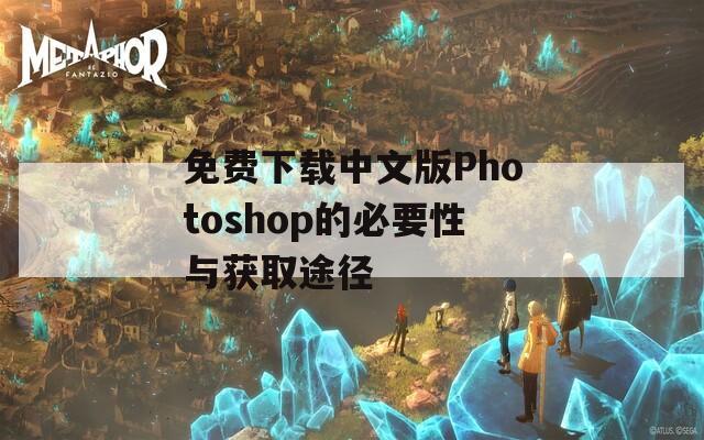 免費(fèi)下載中文版Photoshop的必要性與獲取途徑