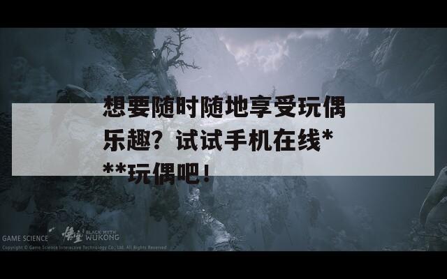 想要隨時隨地享受玩偶樂趣？試試手機(jī)在線***玩偶吧！