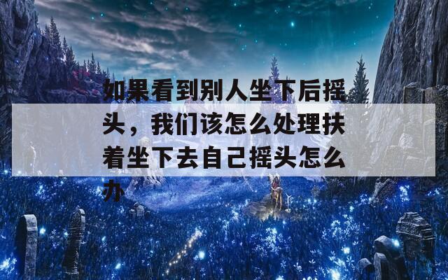 如果看到別人坐下后搖頭，我們該怎么處理扶著坐下去自己搖頭怎么辦